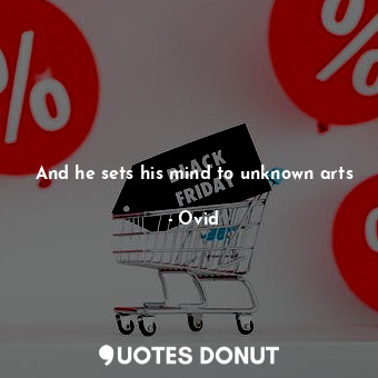 And he sets his mind to unknown arts