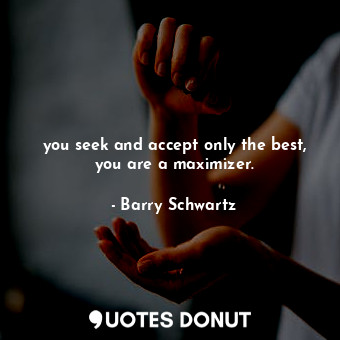  you seek and accept only the best, you are a maximizer.... - Barry Schwartz - Quotes Donut