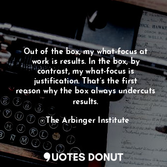  Out of the box, my what-focus at work is results. In the box, by contrast, my wh... - The Arbinger Institute - Quotes Donut