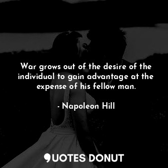  War grows out of the desire of the individual to gain advantage at the expense o... - Napoleon Hill - Quotes Donut
