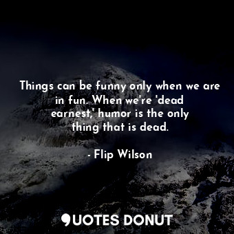  Things can be funny only when we are in fun. When we&#39;re &#39;dead earnest,&#... - Flip Wilson - Quotes Donut