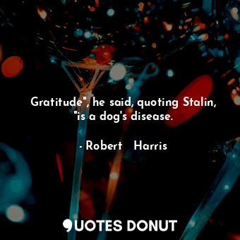  Gratitude", he said, quoting Stalin, "is a dog's disease.... - Robert   Harris - Quotes Donut