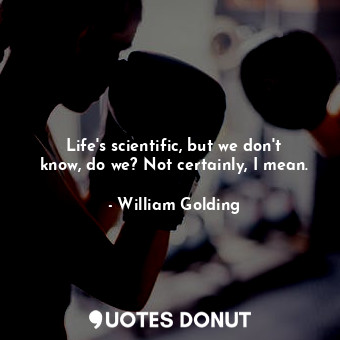  Life's scientific, but we don't know, do we? Not certainly, I mean.... - William Golding - Quotes Donut