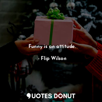Funny is an attitude.