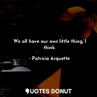  We all have our own little thing, I think.... - Patricia Arquette - Quotes Donut