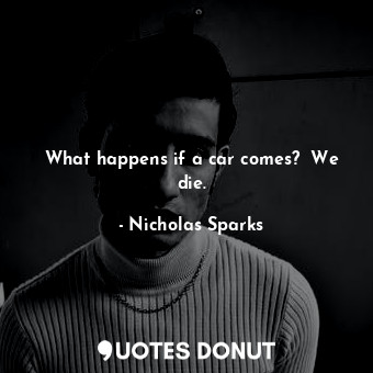  What happens if a car comes?  We die.... - Nicholas Sparks - Quotes Donut