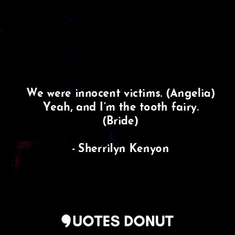 We were innocent victims. (Angelia) Yeah, and I’m the tooth fairy. (Bride)