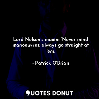  Lord Nelson’s maxim ‘Never mind manoeuvres: always go straight at ’em.... - Patrick O&#039;Brian - Quotes Donut