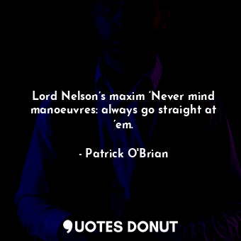 Lord Nelson’s maxim ‘Never mind manoeuvres: always go straight at ’em.