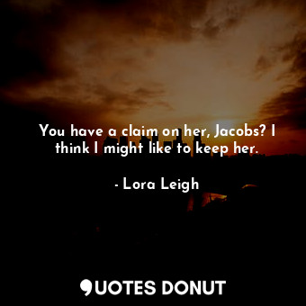  You have a claim on her, Jacobs? I think I might like to keep her.... - Lora Leigh - Quotes Donut