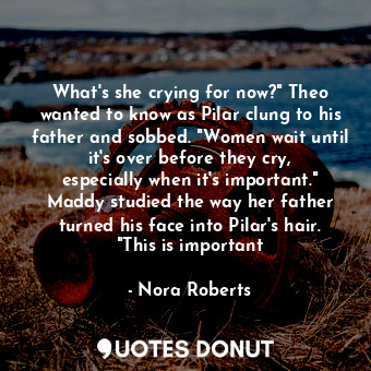 What's she crying for now?" Theo wanted to know as Pilar clung to his father and sobbed. "Women wait until it's over before they cry, especially when it's important." Maddy studied the way her father turned his face into Pilar's hair. "This is important