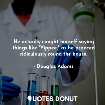  He actually caught himself saying things like "Yippee," as he pranced ridiculous... - Douglas Adams - Quotes Donut