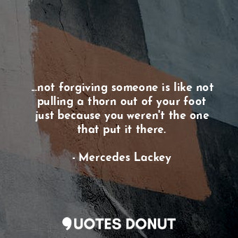  ...not forgiving someone is like not pulling a thorn out of your foot just becau... - Mercedes Lackey - Quotes Donut