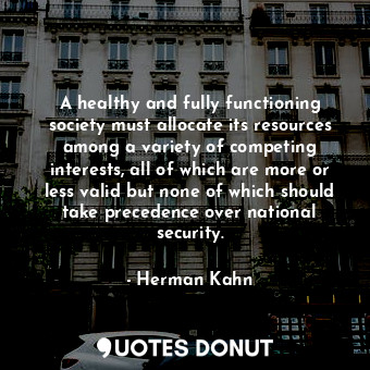 A healthy and fully functioning society must allocate its resources among a variety of competing interests, all of which are more or less valid but none of which should take precedence over national security.