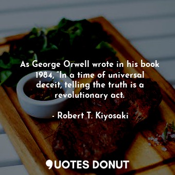 As George Orwell wrote in his book 1984, “In a time of universal deceit, telling the truth is a revolutionary act.