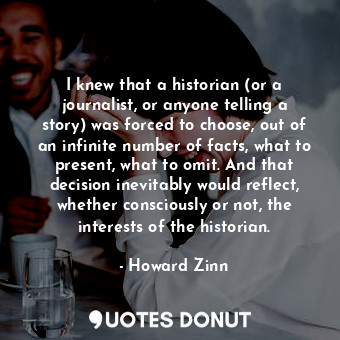  I knew that a historian (or a journalist, or anyone telling a story) was forced ... - Howard Zinn - Quotes Donut