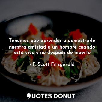  Tenemos que aprender a demostrarle nuestra amistad a un hombre cuando está vivo ... - F. Scott Fitzgerald - Quotes Donut