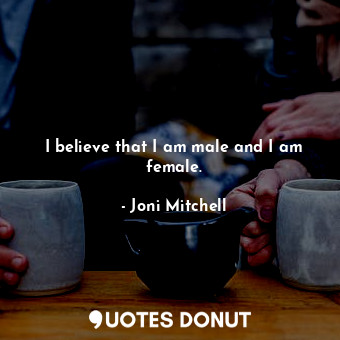 I believe that I am male and I am female.... - Joni Mitchell - Quotes Donut
