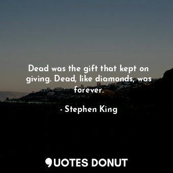 Dead was the gift that kept on giving. Dead, like diamonds, was forever.