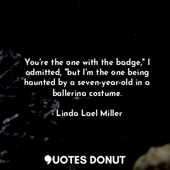  You're the one with the badge," I admitted, "but I'm the one being haunted by a ... - Linda Lael Miller - Quotes Donut