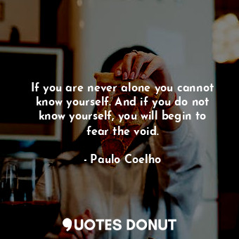  If you are never alone you cannot know yourself. And if you do not know yourself... - Paulo Coelho - Quotes Donut