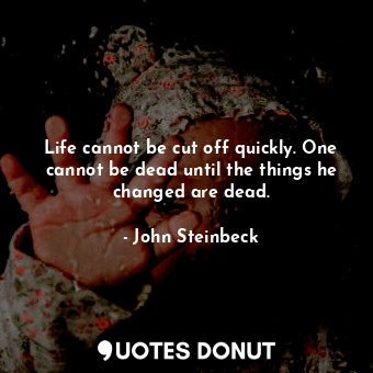  Life cannot be cut off quickly. One cannot be dead until the things he changed a... - John Steinbeck - Quotes Donut
