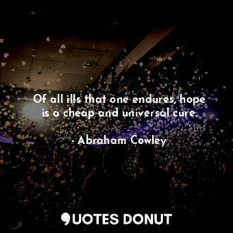  Of all ills that one endures, hope is a cheap and universal cure.... - Abraham Cowley - Quotes Donut