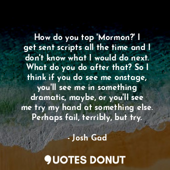  How do you top &#39;Mormon?&#39; I get sent scripts all the time and I don&#39;t... - Josh Gad - Quotes Donut