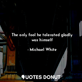  The only fool he tolerated gladly was himself... - Michael White - Quotes Donut