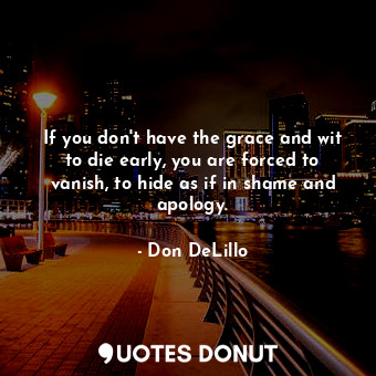 If you don't have the grace and wit to die early, you are forced to vanish, to hide as if in shame and apology.