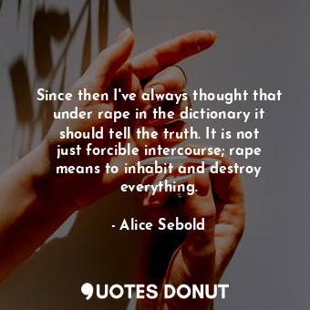 Since then I've always thought that under rape in the dictionary it should tell the truth. It is not just forcible intercourse; rape means to inhabit and destroy everything.