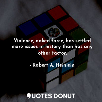 Violence, naked force, has settled more issues in history than has any other factor.