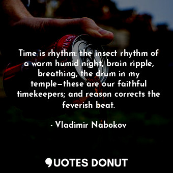 Time is rhythm: the insect rhythm of a warm humid night, brain ripple, breathing, the drum in my temple—these are our faithful timekeepers; and reason corrects the feverish beat.