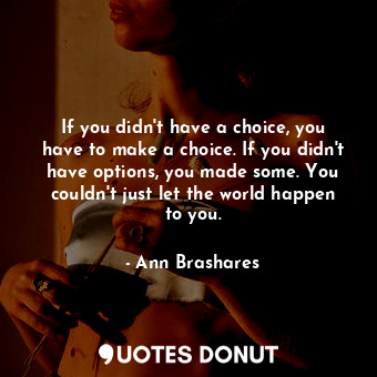 If you didn't have a choice, you have to make a choice. If you didn't have options, you made some. You couldn't just let the world happen to you.