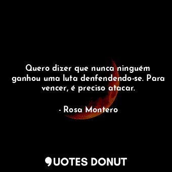  Quero dizer que nunca ninguém ganhou uma luta denfendendo-se. Para vencer, é pre... - Rosa Montero - Quotes Donut