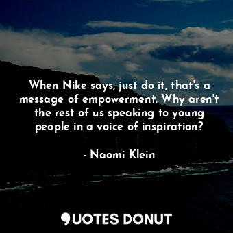 When Nike says, just do it, that's a message of empowerment. Why aren't the rest of us speaking to young people in a voice of inspiration?