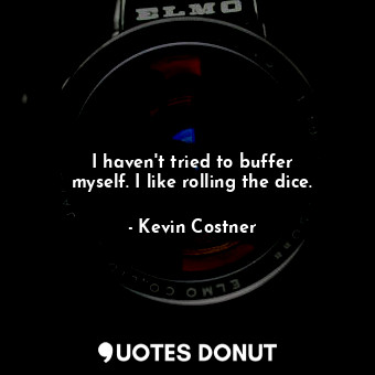  I haven&#39;t tried to buffer myself. I like rolling the dice.... - Kevin Costner - Quotes Donut