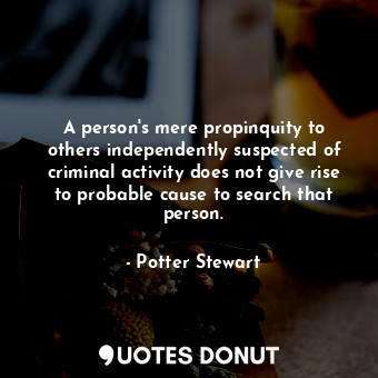  A person&#39;s mere propinquity to others independently suspected of criminal ac... - Potter Stewart - Quotes Donut