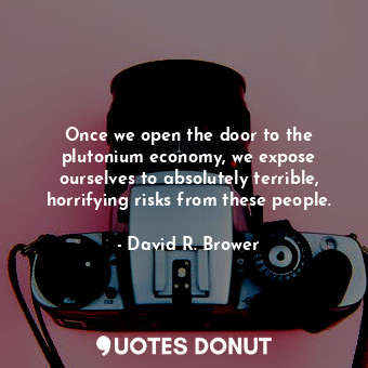  Once we open the door to the plutonium economy, we expose ourselves to absolutel... - David R. Brower - Quotes Donut