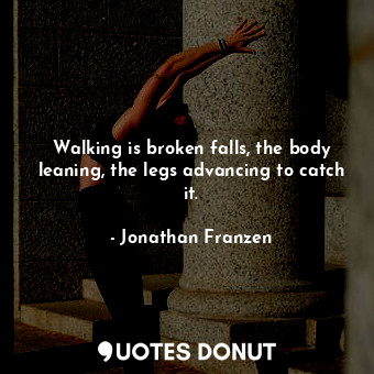 Walking is broken falls, the body leaning, the legs advancing to catch it.