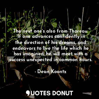The next one’s also from Thoreau. ‘If one advances confidently in the direction of his dreams, and endeavors to live the life which he has imagined, he will meet with a success unexpected in common hours.