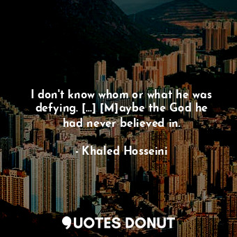 I don't know whom or what he was defying. [...] [M]aybe the God he had never believed in.