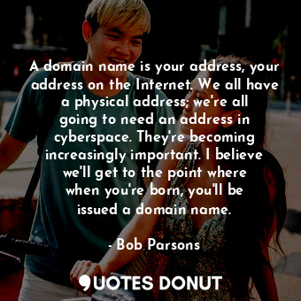  A domain name is your address, your address on the Internet. We all have a physi... - Bob Parsons - Quotes Donut