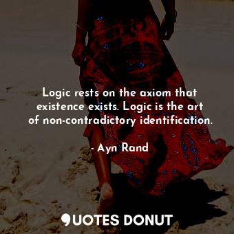 Logic rests on the axiom that existence exists. Logic is the art of non-contradictory identification.
