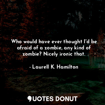 Who would have ever thought I'd be afraid of a zombie, any kind of zombie? Nicely ironic that.