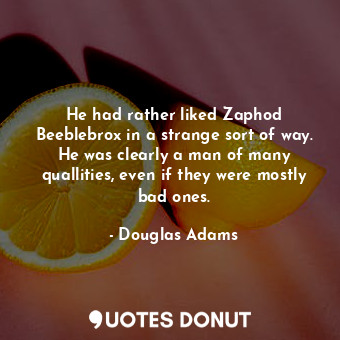 He had rather liked Zaphod Beeblebrox in a strange sort of way. He was clearly a man of many quallities, even if they were mostly bad ones.