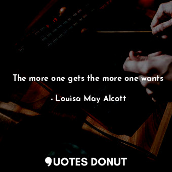  The more one gets the more one wants... - Louisa May Alcott - Quotes Donut