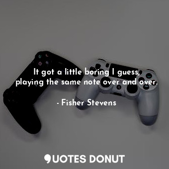  It got a little boring I guess, playing the same note over and over.... - Fisher Stevens - Quotes Donut