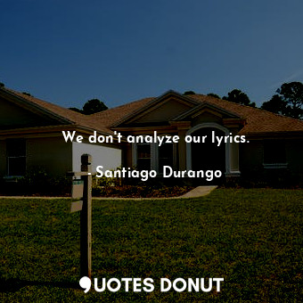  We don&#39;t analyze our lyrics.... - Santiago Durango - Quotes Donut