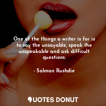  One of the things a writer is for is to say the unsayable, speak the unspeakable... - Salman Rushdie - Quotes Donut